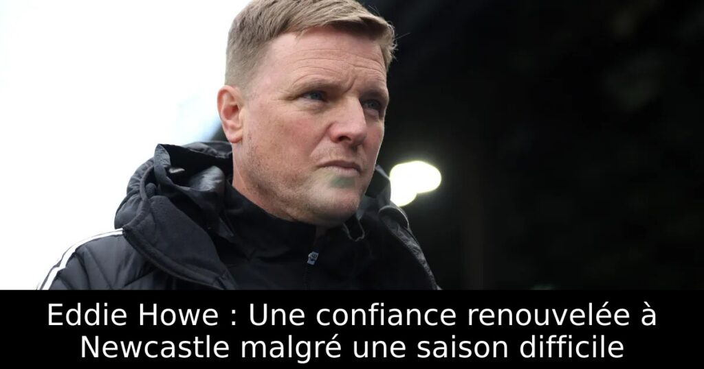 Eddie Howe : Une confiance renouvelée à Newcastle malgré une saison difficile