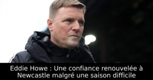 Eddie Howe : Une confiance renouvelée à Newcastle malgré une saison difficile