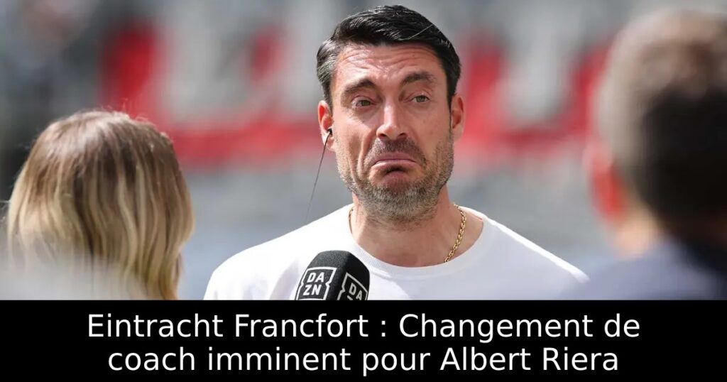 Eintracht Francfort : Changement de coach imminent pour Albert Riera