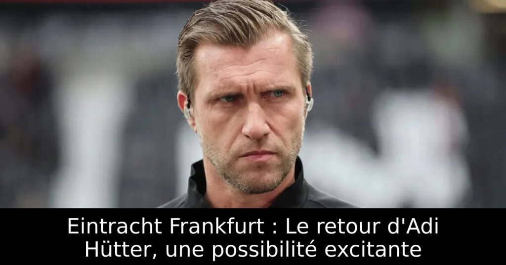 Eintracht Frankfurt : Le retour d&rsquo;Adi Hütter, une possibilité excitante