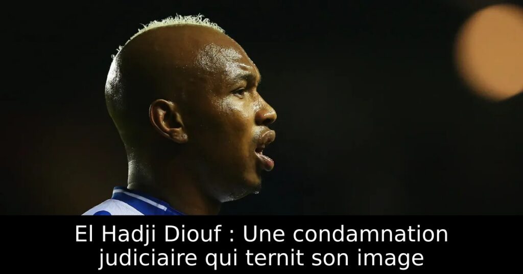 El Hadji Diouf : Une condamnation judiciaire qui ternit son image