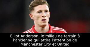 Elliot Anderson, le milieu de terrain à l’ancienne qui attire l’attention de Manchester City et United
