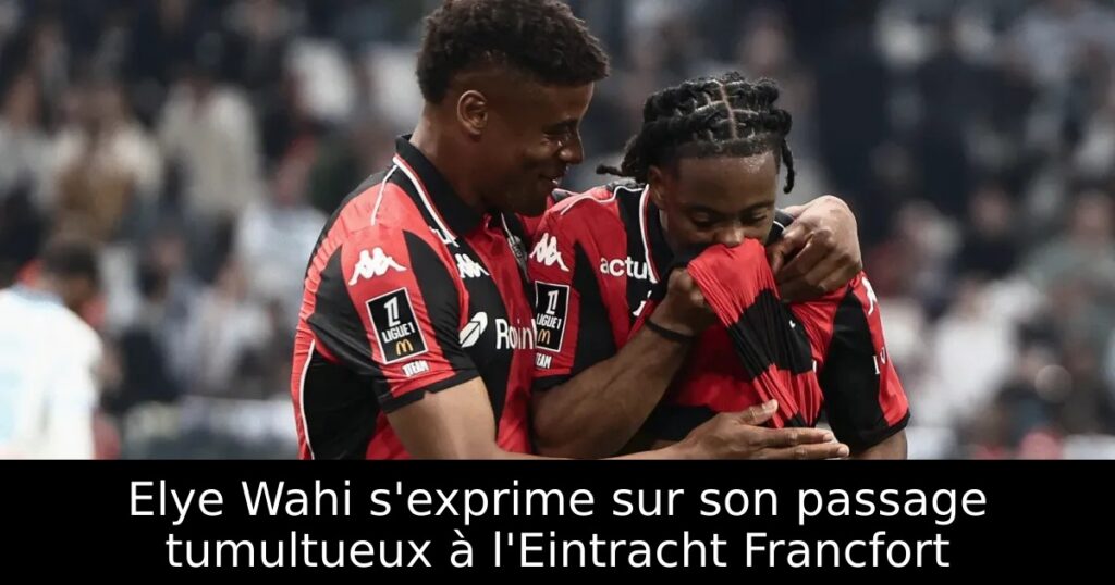 Elye Wahi s&rsquo;exprime sur son passage tumultueux à l&rsquo;Eintracht Francfort