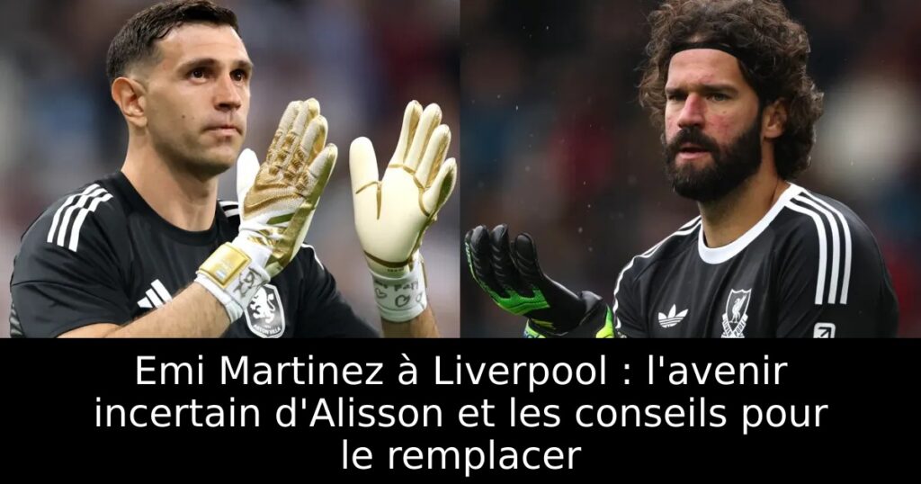 Emi Martinez à Liverpool : l&rsquo;avenir incertain d&rsquo;Alisson et les conseils pour le remplacer