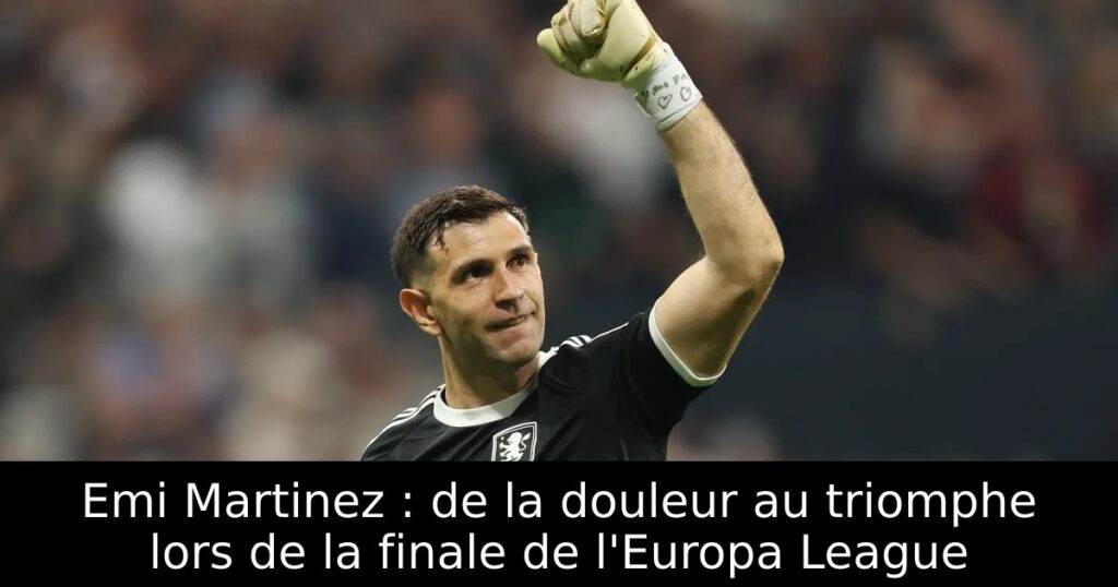 Emi Martinez : de la douleur au triomphe lors de la finale de l&rsquo;Europa League