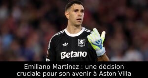 Emiliano Martinez : une décision cruciale pour son avenir à Aston Villa