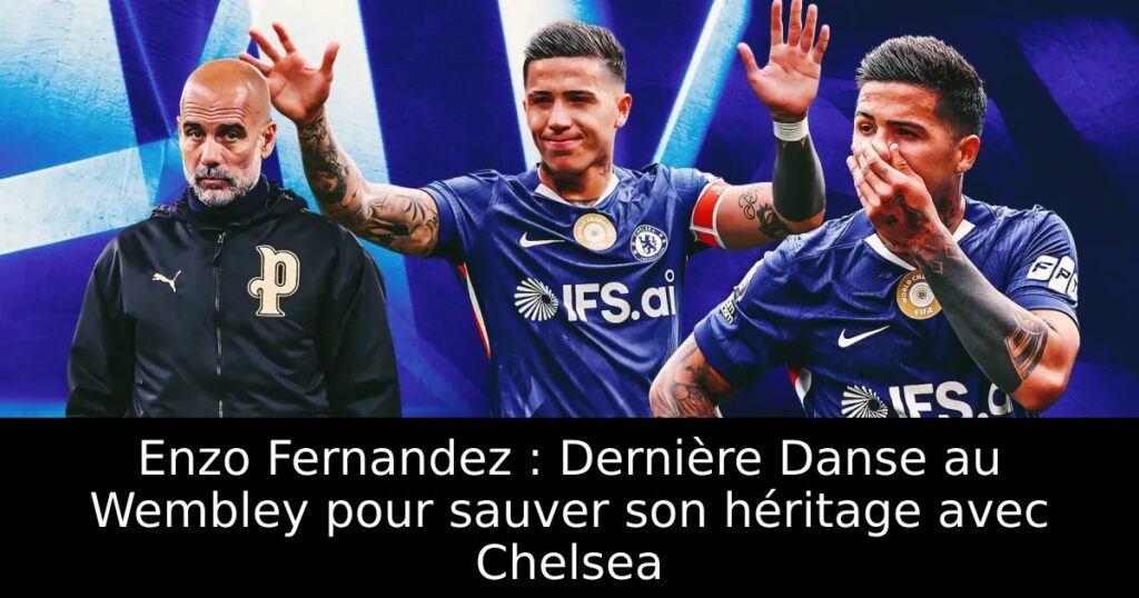 Enzo Fernandez : Dernière Danse au Wembley pour sauver son héritage avec Chelsea
