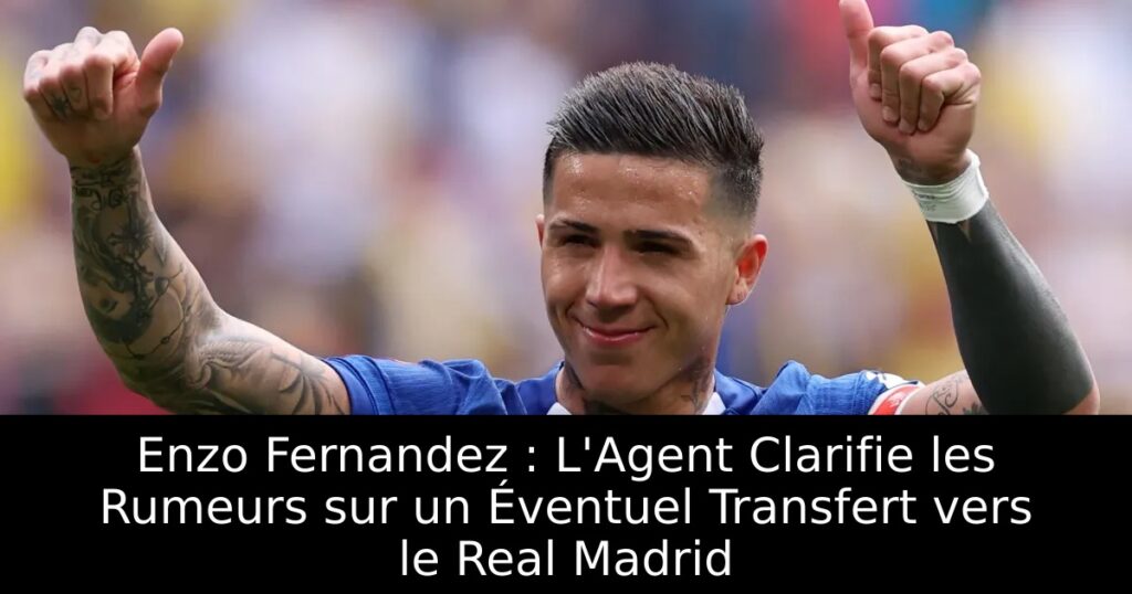 Enzo Fernandez : L&rsquo;Agent Clarifie les Rumeurs sur un Éventuel Transfert vers le Real Madrid