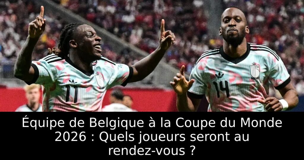 Équipe de Belgique à la Coupe du Monde 2026 : Quels joueurs seront au rendez-vous ?