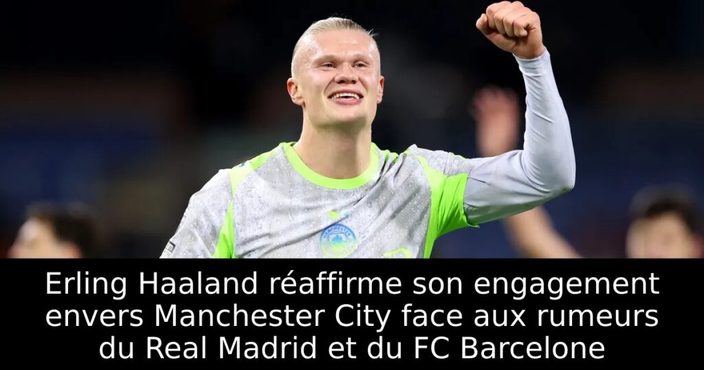 Erling Haaland réaffirme son engagement envers Manchester City face aux rumeurs du Real Madrid et du FC Barcelone