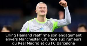 Erling Haaland réaffirme son engagement envers Manchester City face aux rumeurs du Real Madrid et du FC Barcelone