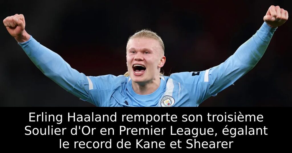 Erling Haaland remporte son troisième Soulier d&rsquo;Or en Premier League, égalant le record de Kane et Shearer