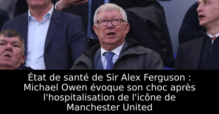 État de santé de Sir Alex Ferguson : Michael Owen évoque son choc après l'hospitalisation de l'icône de Manchester United