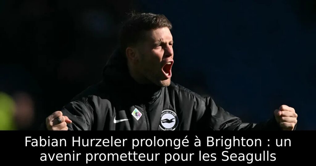 Fabian Hurzeler prolongé à Brighton : un avenir prometteur pour les Seagulls