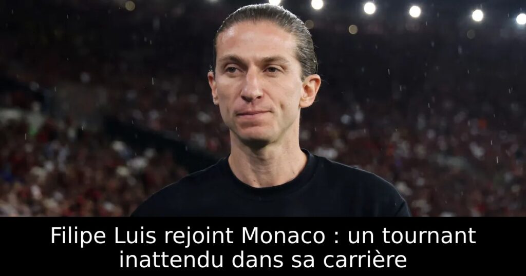 Filipe Luis rejoint Monaco : un tournant inattendu dans sa carrière