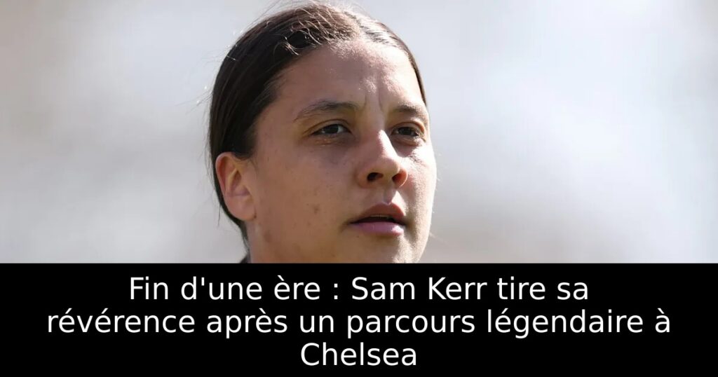 Fin d&rsquo;une ère : Sam Kerr tire sa révérence après un parcours légendaire à Chelsea