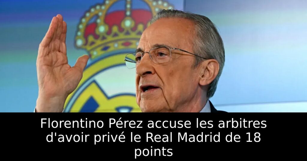 Florentino Pérez accuse les arbitres d&rsquo;avoir privé le Real Madrid de 18 points