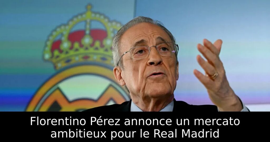 Florentino Pérez annonce un mercato ambitieux pour le Real Madrid