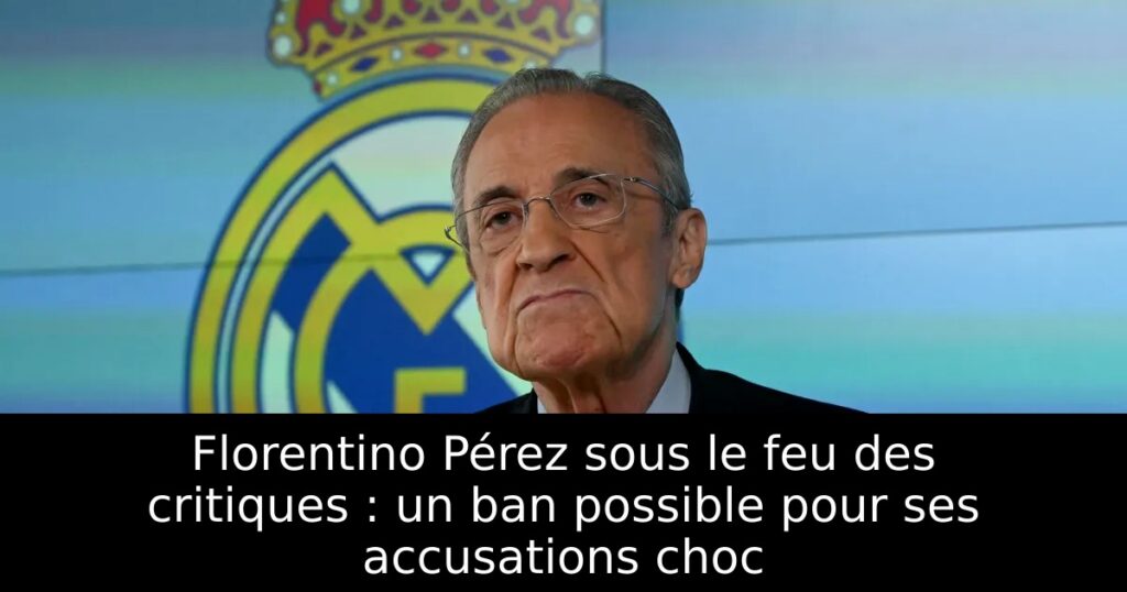 Florentino Pérez sous le feu des critiques : un ban possible pour ses accusations choc