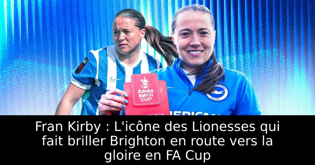 Fran Kirby : L&rsquo;icône des Lionesses qui fait briller Brighton en route vers la gloire en FA Cup