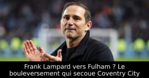Frank Lampard vers Fulham ? Le bouleversement qui secoue Coventry City