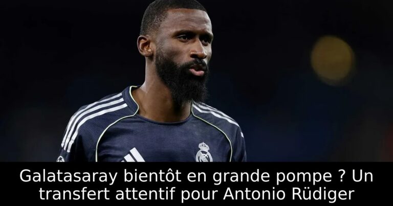 Galatasaray bientôt en grande pompe ? Un transfert attentif pour Antonio Rüdiger