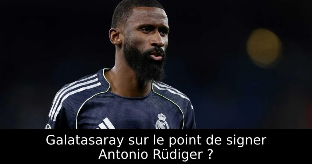 Galatasaray sur le point de signer Antonio Rüdiger ?