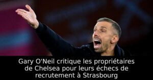 Gary O&rsquo;Neil critique les propriétaires de Chelsea pour leurs échecs de recrutement à Strasbourg