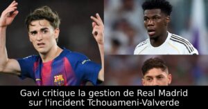Gavi critique la gestion de Real Madrid sur l&rsquo;incident Tchouameni-Valverde