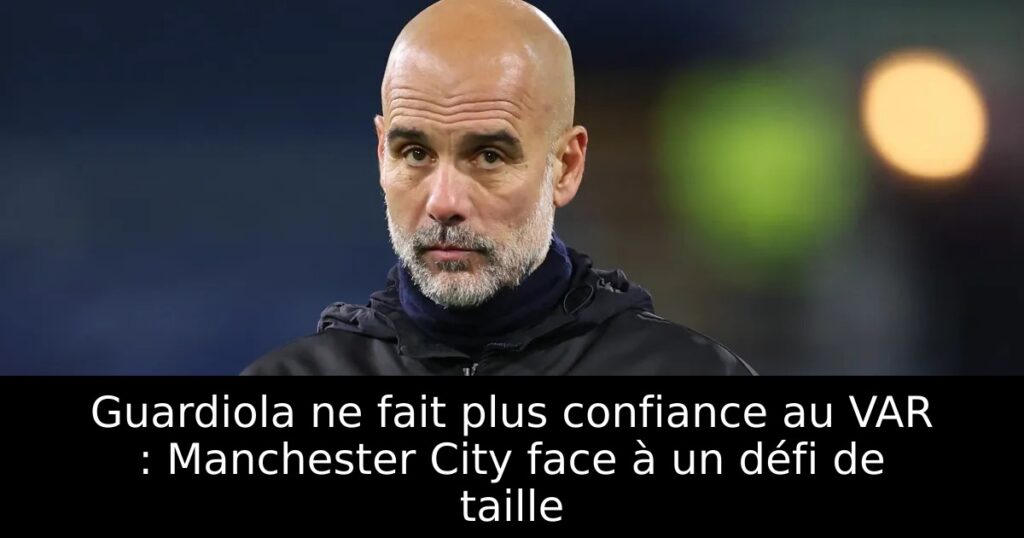 Guardiola ne fait plus confiance au VAR : Manchester City face à un défi de taille