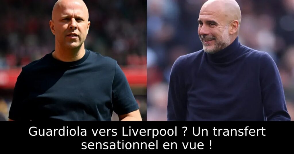 Guardiola vers Liverpool ? Un transfert sensationnel en vue !