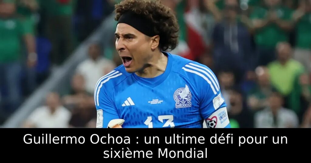 Guillermo Ochoa : un ultime défi pour un sixième Mondial