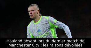 Haaland absent lors du dernier match de Manchester City : les raisons dévoilées