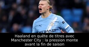 Haaland en quête de titres avec Manchester City : la pression monte avant la fin de saison