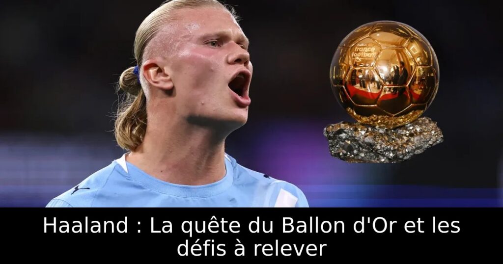 Haaland : La quête du Ballon d&rsquo;Or et les défis à relever