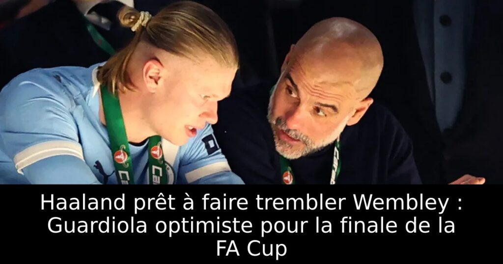 Haaland prêt à faire trembler Wembley : Guardiola optimiste pour la finale de la FA Cup