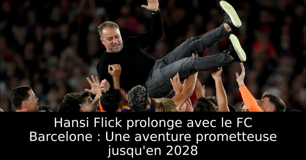 Hansi Flick prolonge avec le FC Barcelone : Une aventure prometteuse jusqu&rsquo;en 2028