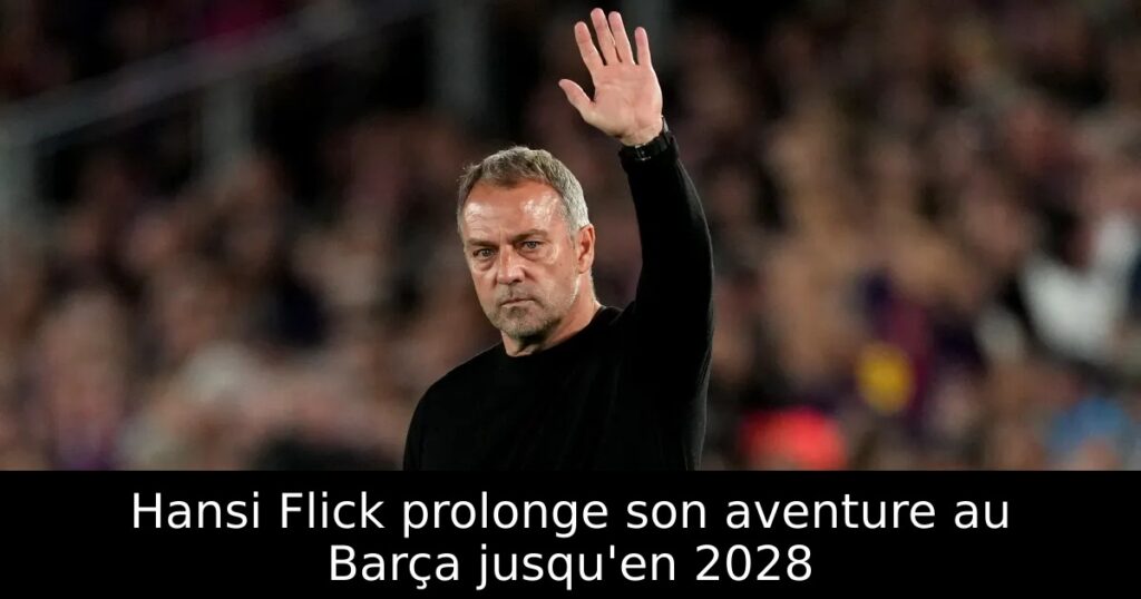 Hansi Flick prolonge son aventure au Barça jusqu&rsquo;en 2028