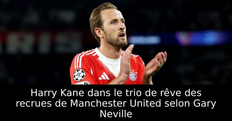 Harry Kane dans le trio de rêve des recrues de Manchester United selon Gary Neville