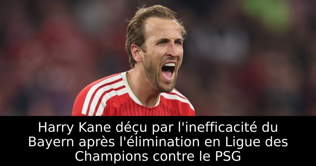 Harry Kane déçu par l&rsquo;inefficacité du Bayern après l&rsquo;élimination en Ligue des Champions contre le PSG