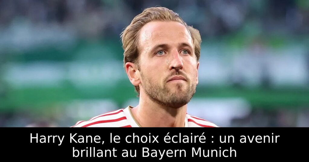 Harry Kane, le choix éclairé : un avenir brillant au Bayern Munich