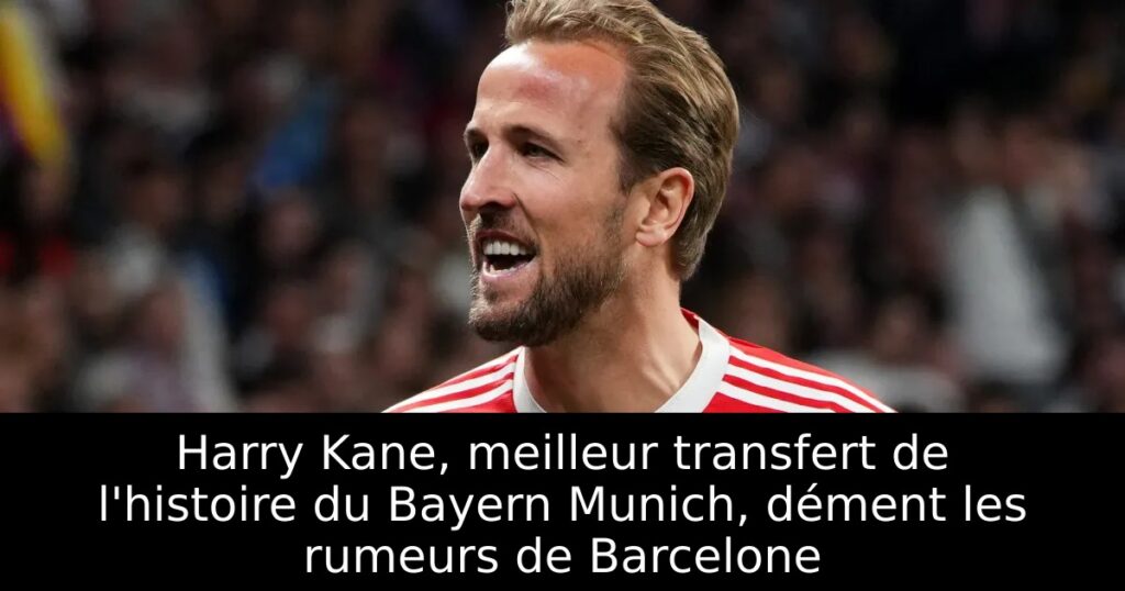 Harry Kane, meilleur transfert de l&rsquo;histoire du Bayern Munich, dément les rumeurs de Barcelone