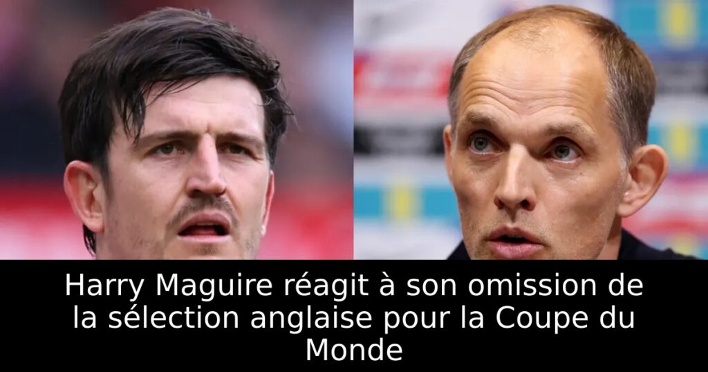 Harry Maguire réagit à son omission de la sélection anglaise pour la Coupe du Monde
