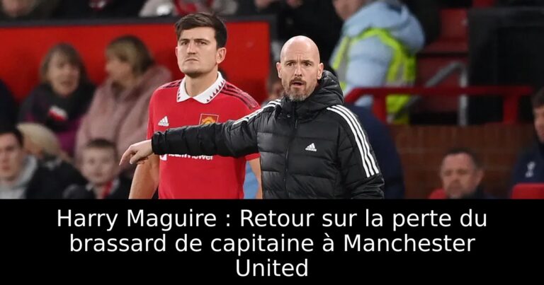Harry Maguire : Retour sur la perte du brassard de capitaine à Manchester United
