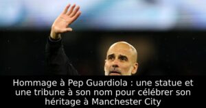 Hommage à Pep Guardiola : une statue et une tribune à son nom pour célébrer son héritage à Manchester City