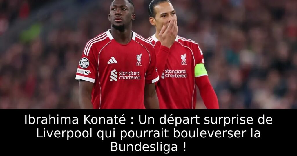 Ibrahima Konaté : Un départ surprise de Liverpool qui pourrait bouleverser la Bundesliga !