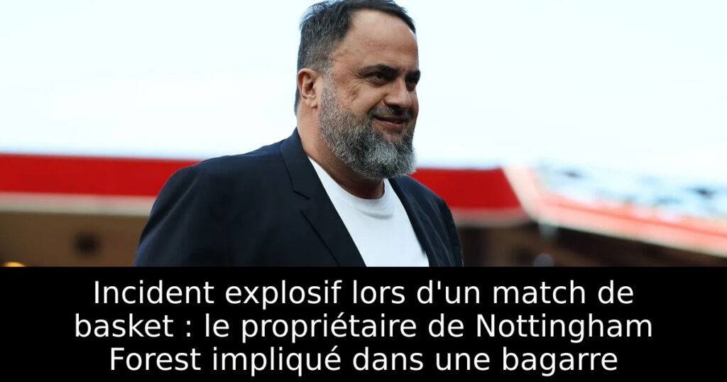 Incident explosif lors d&rsquo;un match de basket : le propriétaire de Nottingham Forest impliqué dans une bagarre