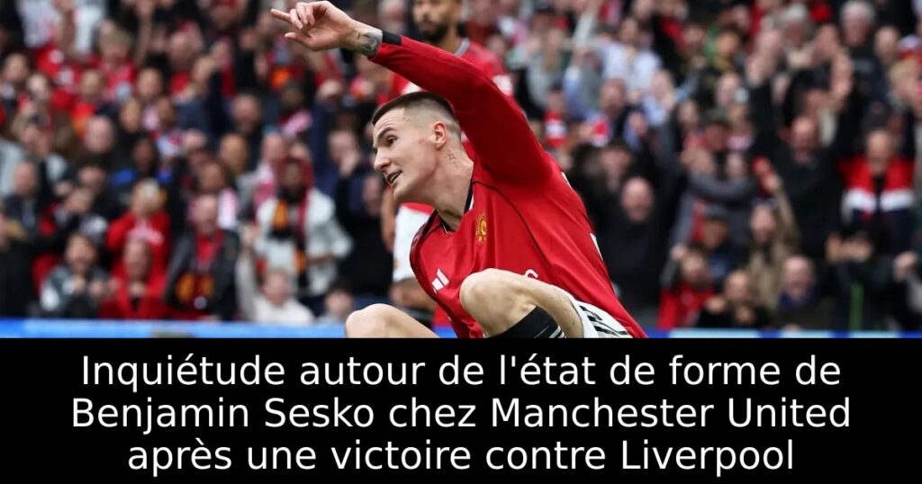 Inquiétude autour de l&rsquo;état de forme de Benjamin Sesko chez Manchester United après une victoire contre Liverpool