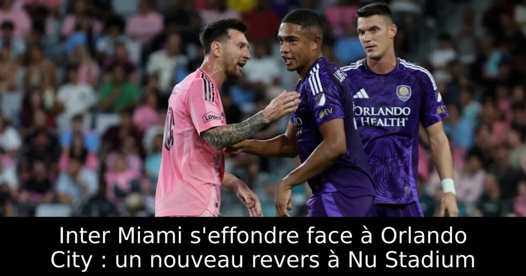 Inter Miami s&rsquo;effondre face à Orlando City : un nouveau revers à Nu Stadium