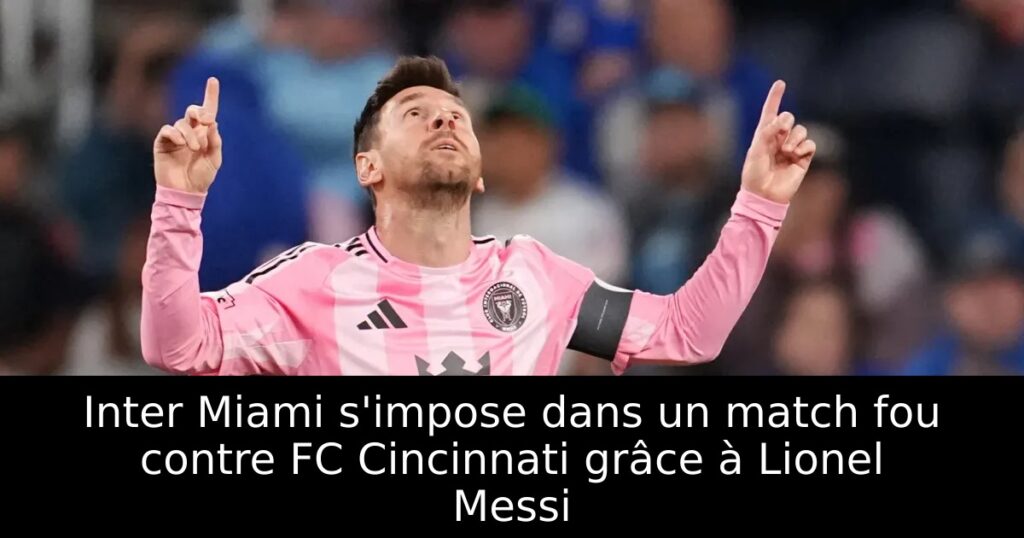 Inter Miami s&rsquo;impose dans un match fou contre FC Cincinnati grâce à Lionel Messi